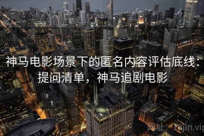 神马电影场景下的匿名内容评估底线：提问清单，神马追剧电影