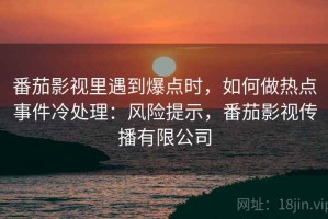 番茄影视里遇到爆点时，如何做热点事件冷处理：风险提示，番茄影视传播有限公司