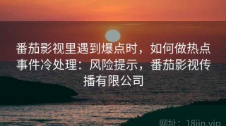 番茄影视里遇到爆点时，如何做热点事件冷处理：风险提示，番茄影视传播有限公司