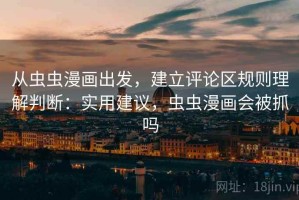 从虫虫漫画出发，建立评论区规则理解判断：实用建议，虫虫漫画会被抓吗