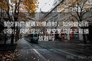 星空影院里遇到爆点时，如何做谣言识别：风险提示，星空影院是正规播放器吗
