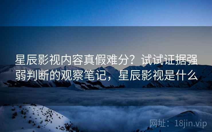 星辰影视内容真假难分？试试证据强弱判断的观察笔记，星辰影视是什么