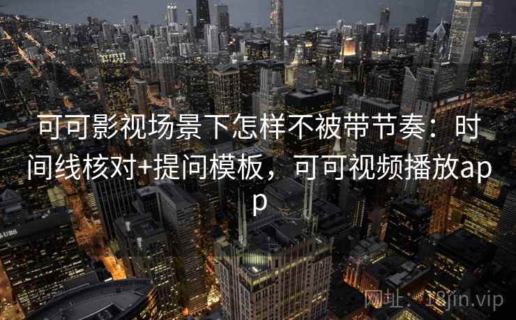 可可影视场景下怎样不被带节奏：时间线核对+提问模板，可可视频播放app