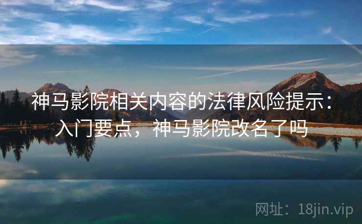 神马影院相关内容的法律风险提示：入门要点，神马影院改名了吗