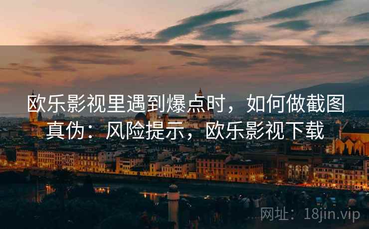 欧乐影视里遇到爆点时，如何做截图真伪：风险提示，欧乐影视下载