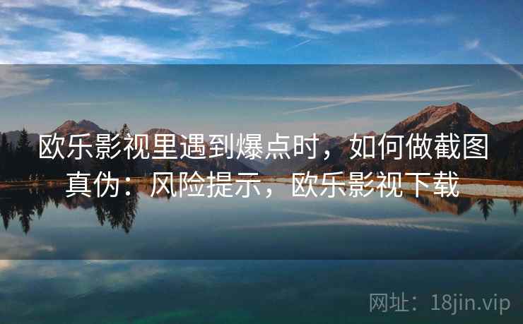 欧乐影视里遇到爆点时，如何做截图真伪：风险提示，欧乐影视下载