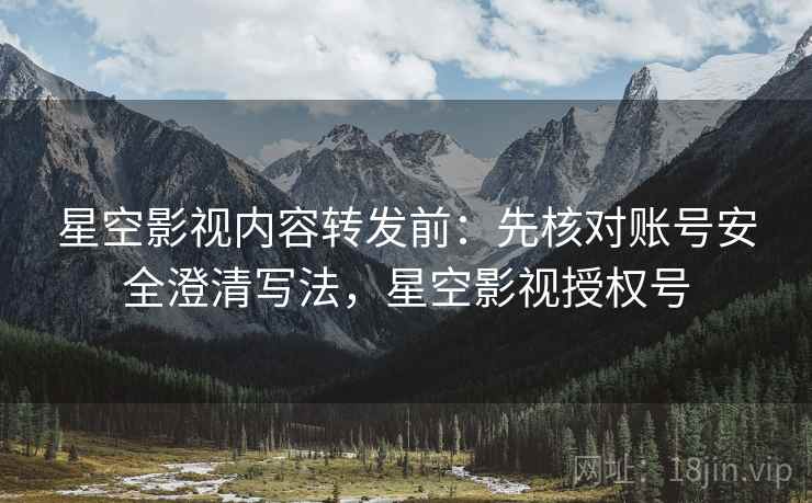 星空影视内容转发前：先核对账号安全澄清写法，星空影视授权号