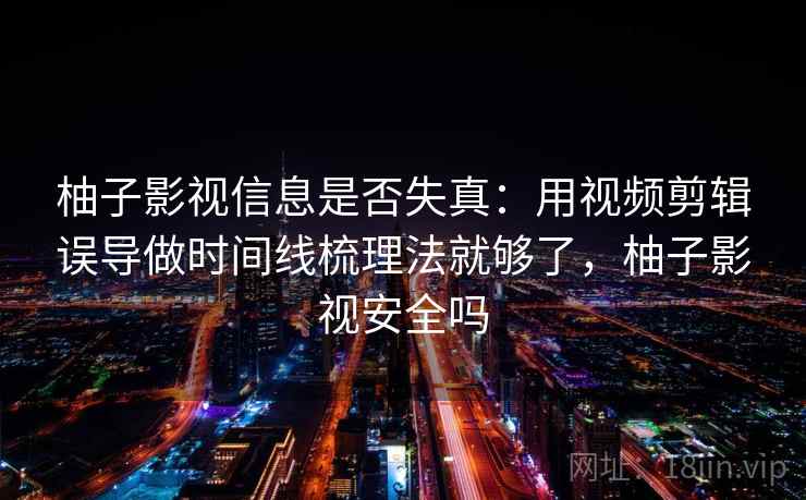 柚子影视信息是否失真：用视频剪辑误导做时间线梳理法就够了，柚子影视安全吗