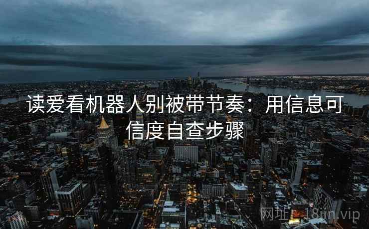 读爱看机器人别被带节奏：用信息可信度自查步骤