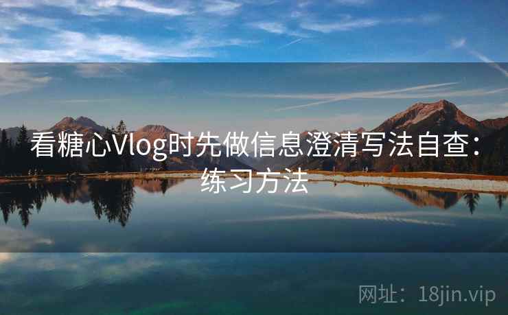 看糖心Vlog时先做信息澄清写法自查：练习方法