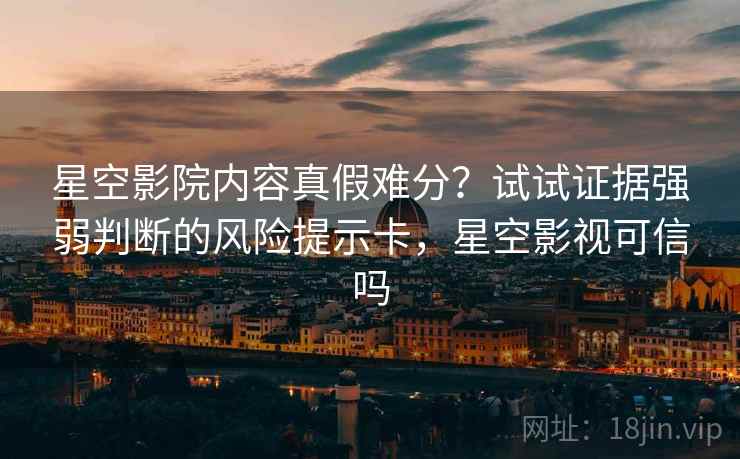 星空影院内容真假难分？试试证据强弱判断的风险提示卡，星空影视可信吗