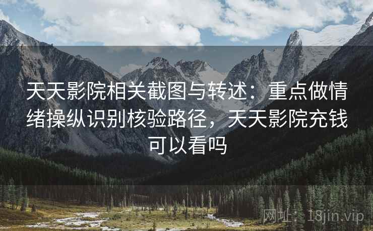 天天影院相关截图与转述：重点做情绪操纵识别核验路径，天天影院充钱可以看吗
