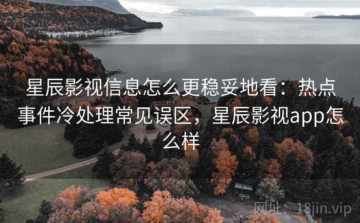 星辰影视信息怎么更稳妥地看：热点事件冷处理常见误区，星辰影视app怎么样