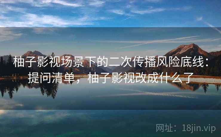 柚子影视场景下的二次传播风险底线：提问清单，柚子影视改成什么了