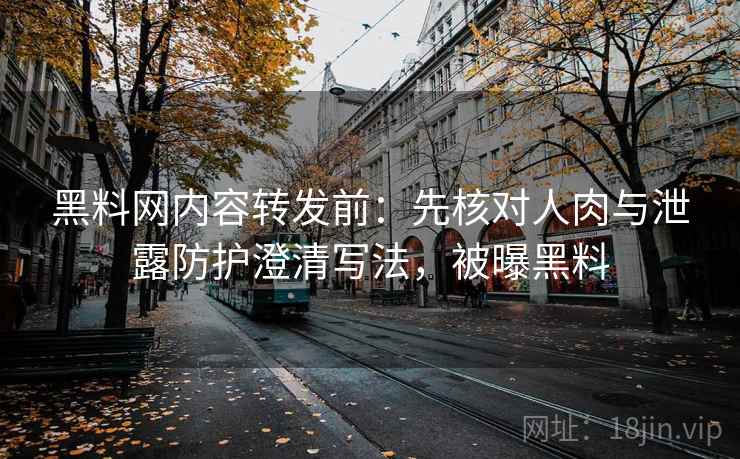黑料网内容转发前：先核对人肉与泄露防护澄清写法，被曝黑料