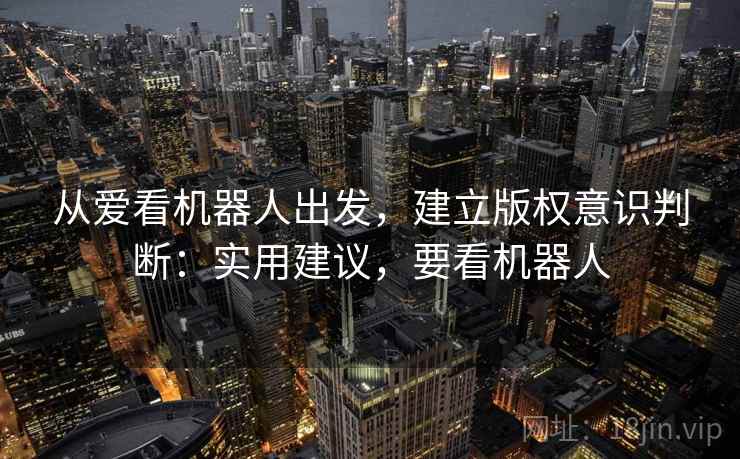 从爱看机器人出发，建立版权意识判断：实用建议，要看机器人