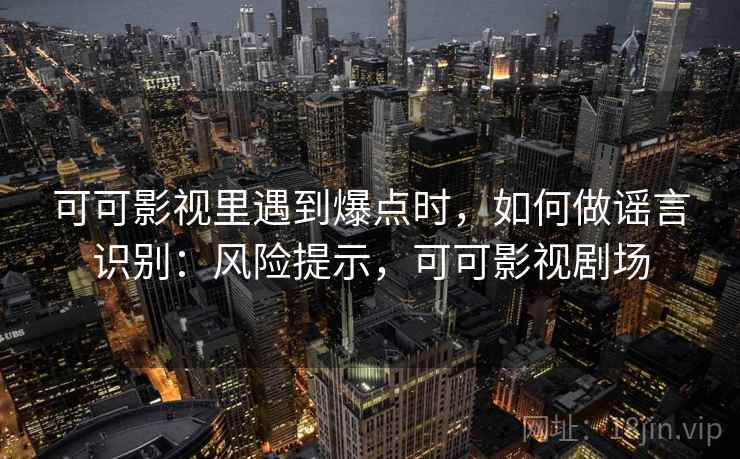 可可影视里遇到爆点时，如何做谣言识别：风险提示，可可影视剧场