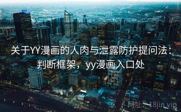 关于YY漫画的人肉与泄露防护提问法：判断框架，yy漫画入口处