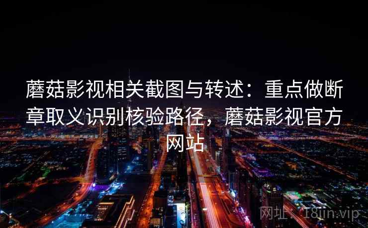 蘑菇影视相关截图与转述：重点做断章取义识别核验路径，蘑菇影视官方网站
