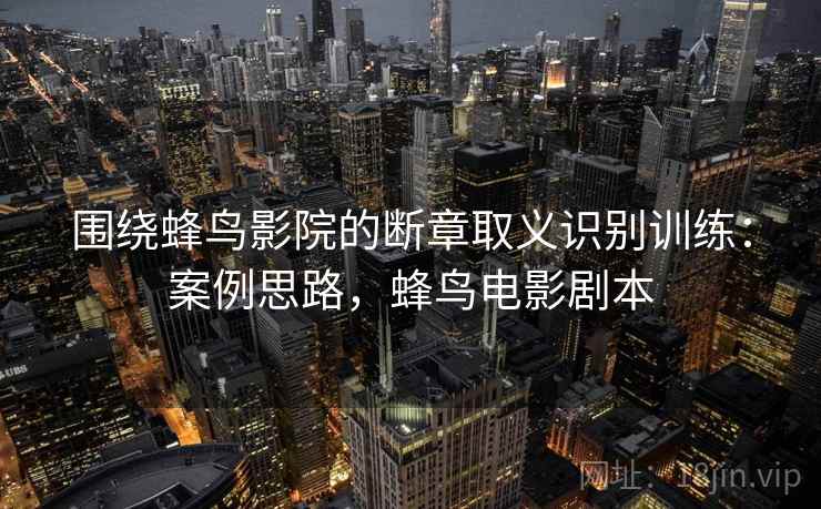 围绕蜂鸟影院的断章取义识别训练：案例思路，蜂鸟电影剧本