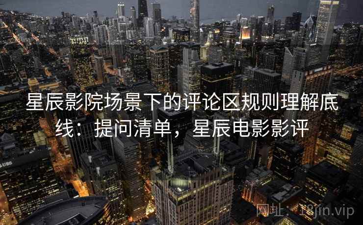 星辰影院场景下的评论区规则理解底线：提问清单，星辰电影影评