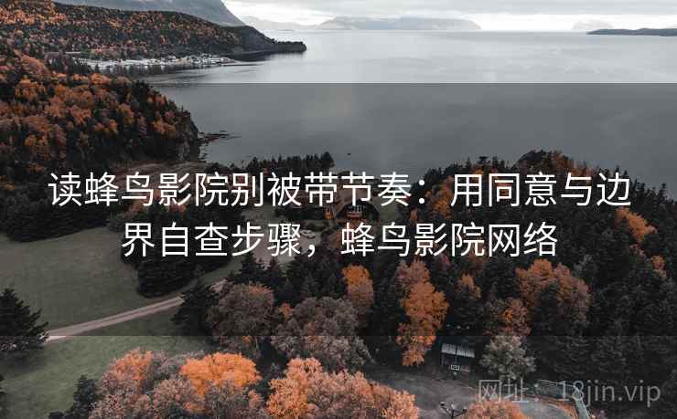 读蜂鸟影院别被带节奏：用同意与边界自查步骤，蜂鸟影院网络