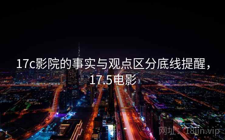 17c影院的事实与观点区分底线提醒，17.5电影