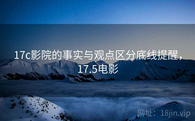 17c影院的事实与观点区分底线提醒，17.5电影