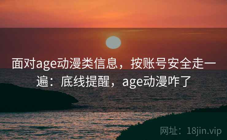 面对age动漫类信息，按账号安全走一遍：底线提醒，age动漫咋了