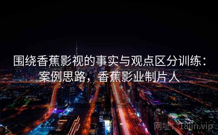 围绕香蕉影视的事实与观点区分训练：案例思路，香蕉影业制片人