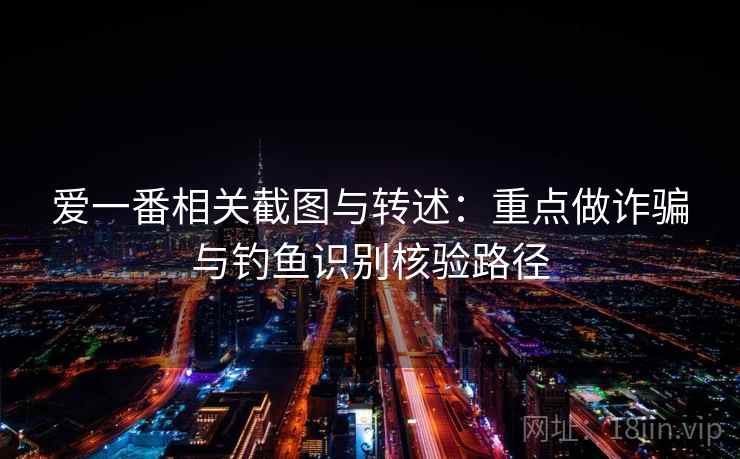 爱一番相关截图与转述：重点做诈骗与钓鱼识别核验路径