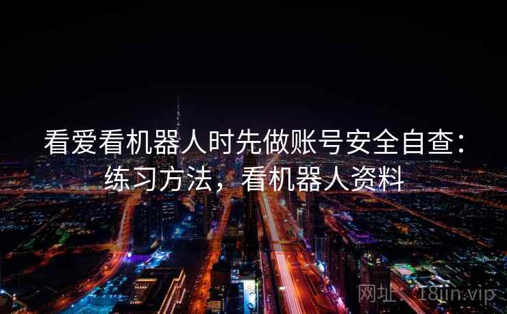看爱看机器人时先做账号安全自查：练习方法，看机器人资料
