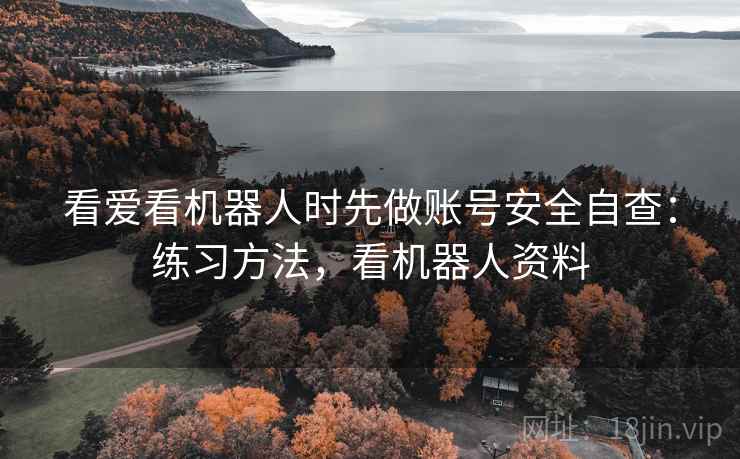 看爱看机器人时先做账号安全自查：练习方法，看机器人资料