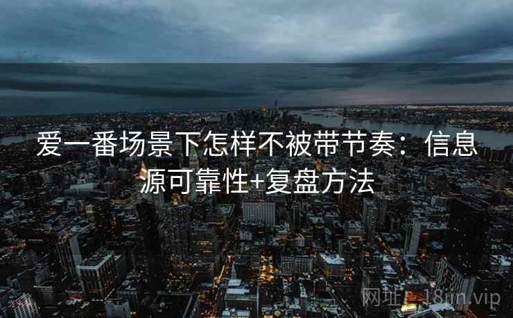 爱一番场景下怎样不被带节奏：信息源可靠性+复盘方法