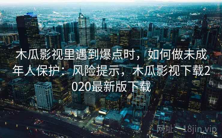 木瓜影视里遇到爆点时，如何做未成年人保护：风险提示，木瓜影视下载2020最新版下载