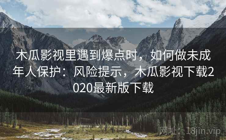 木瓜影视里遇到爆点时，如何做未成年人保护：风险提示，木瓜影视下载2020最新版下载