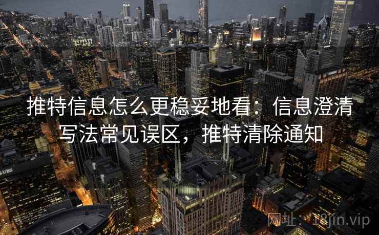 推特信息怎么更稳妥地看：信息澄清写法常见误区，推特清除通知