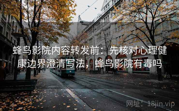 蜂鸟影院内容转发前：先核对心理健康边界澄清写法，蜂鸟影院有毒吗