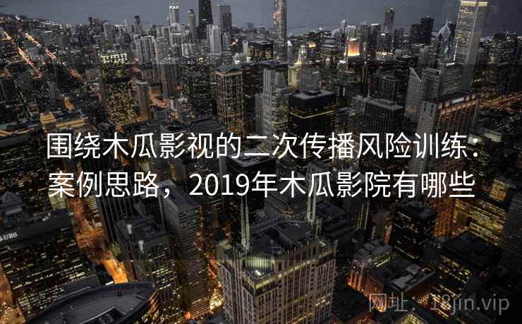 围绕木瓜影视的二次传播风险训练：案例思路，2019年木瓜影院有哪些