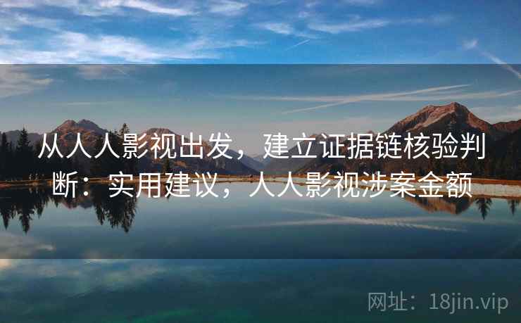 从人人影视出发，建立证据链核验判断：实用建议，人人影视涉案金额