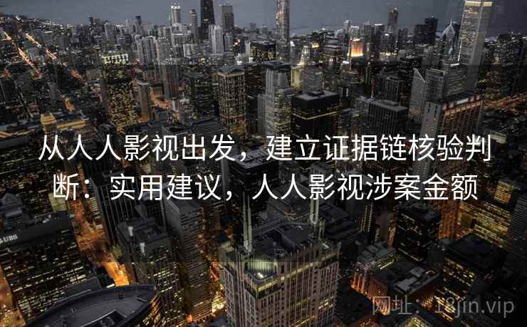 从人人影视出发，建立证据链核验判断：实用建议，人人影视涉案金额