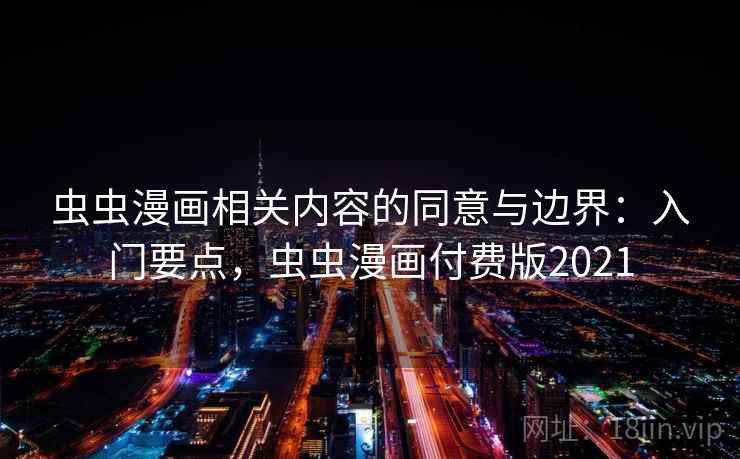 虫虫漫画相关内容的同意与边界：入门要点，虫虫漫画付费版2021