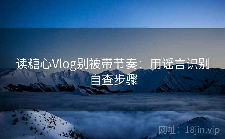 读糖心Vlog别被带节奏：用谣言识别自查步骤