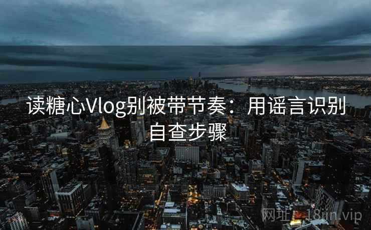 读糖心Vlog别被带节奏：用谣言识别自查步骤