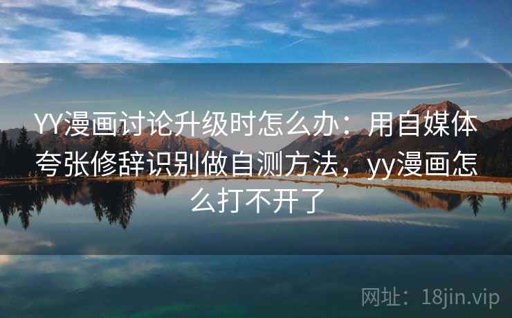 YY漫画讨论升级时怎么办：用自媒体夸张修辞识别做自测方法，yy漫画怎么打不开了