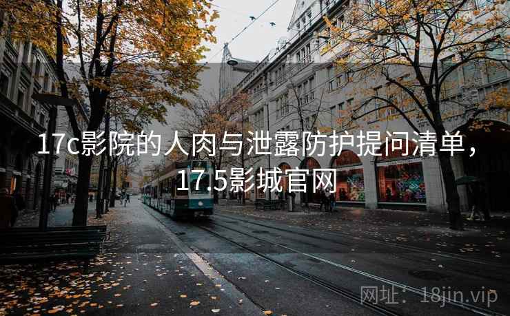 17c影院的人肉与泄露防护提问清单，17.5影城官网