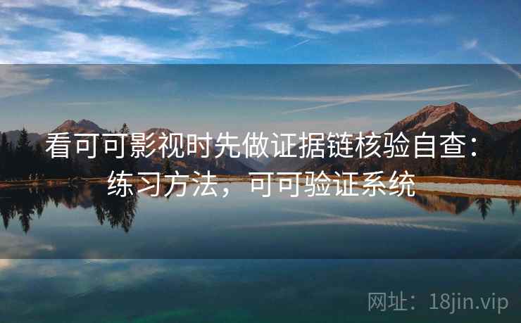 看可可影视时先做证据链核验自查：练习方法，可可验证系统