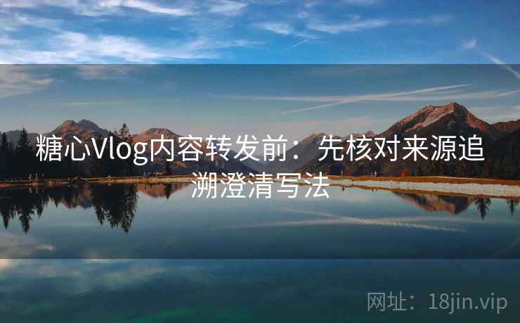 糖心Vlog内容转发前：先核对来源追溯澄清写法