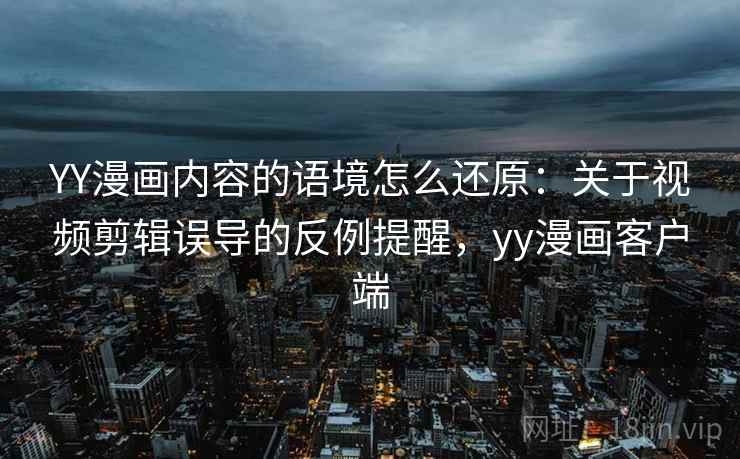 YY漫画内容的语境怎么还原：关于视频剪辑误导的反例提醒，yy漫画客户端