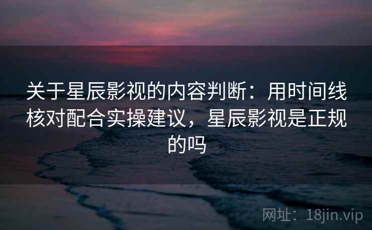 关于星辰影视的内容判断：用时间线核对配合实操建议，星辰影视是正规的吗